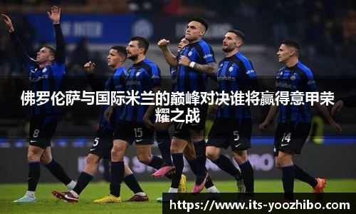 佛罗伦萨与国际米兰的巅峰对决谁将赢得意甲荣耀之战